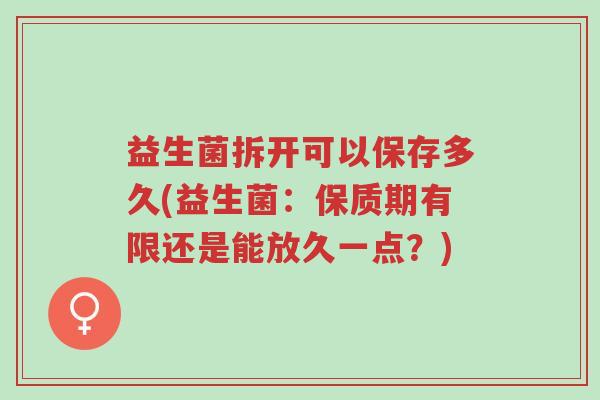 益生菌拆开可以保存多久(益生菌:保质期有限还是能放久一点?)-第1张图片-超越 益生菌拆开可以保存多久(益生菌:保质期有限还是能放久一点?)-第1张图片-超越