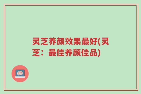 灵芝养颜效果最好(灵芝:最佳养颜佳品)-第1张图片-超越 灵芝养颜效果最好(灵芝:最佳养颜佳品)-第1张图片-超越