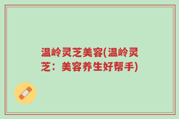 温岭灵芝美容(温岭灵芝:美容养生好帮手)-第1张图片-超越 温岭灵芝美容(温岭灵芝:美容养生好帮手)-第1张图片-超越