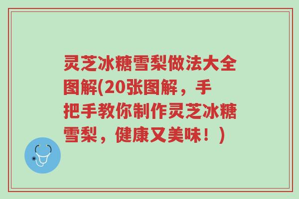 灵芝冰糖雪梨做法大全图解(20张图解,手把手教你制作灵芝冰糖雪梨,健康又美味!)-第1张图片-超越 灵芝冰糖雪梨做法大全图解(20张图解,手把手教你制作灵芝冰糖雪梨,健康又美味!)-第1张图片-超越