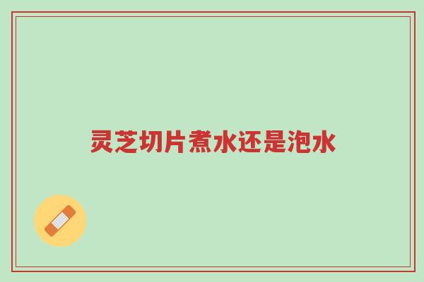 灵芝切片煮水还是泡水-第1张图片-超越 灵芝切片煮水还是泡水-第1张图片-超越
