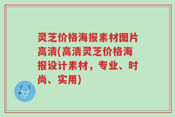 灵芝价格海报素材图片高清(高清灵芝价格海报设计素材,专业、时尚、实用)-第1张图片-超越 灵芝价格海报素材图片高清(高清灵芝价格海报设计素材,专业、时尚、实用)-第1张图片-超越