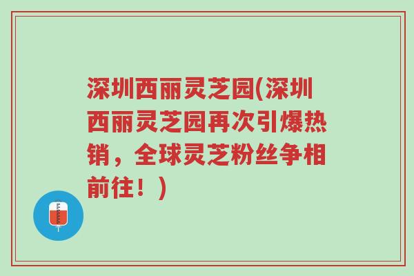 深圳西丽灵芝园(深圳西丽灵芝园再次引爆热销,全球灵芝粉丝争相前往!)-第1张图片-超越 深圳西丽灵芝园(深圳西丽灵芝园再次引爆热销,全球灵芝粉丝争相前往!)-第1张图片-超越