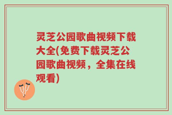 灵芝公园歌曲视频下载大全(免费下载灵芝公园歌曲视频,全集在线观看)-第1张图片-超越 灵芝公园歌曲视频下载大全(免费下载灵芝公园歌曲视频,全集在线观看)-第1张图片-超越