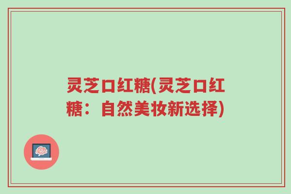 灵芝口红糖(灵芝口红糖:自然美妆新选择)-第1张图片-超越 灵芝口红糖(灵芝口红糖:自然美妆新选择)-第1张图片-超越