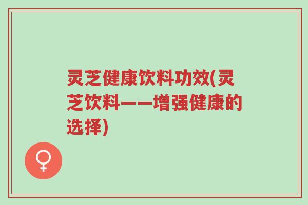 灵芝健康饮料功效(灵芝饮料——增强健康的选择)-第1张图片-超越 灵芝健康饮料功效(灵芝饮料——增强健康的选择)-第1张图片-超越