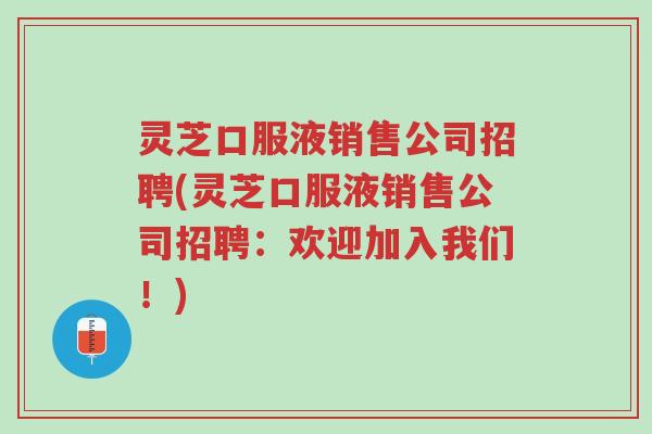 灵芝口服液销售公司招聘(灵芝口服液销售公司招聘:欢迎加入我们!)-第1张图片-超越 灵芝口服液销售公司招聘(灵芝口服液销售公司招聘:欢迎加入我们!)-第1张图片-超越