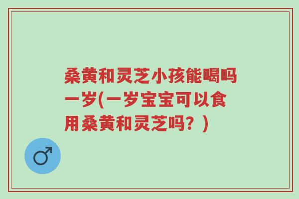 桑黄和灵芝小孩能喝吗一岁(一岁宝宝可以食用桑黄和灵芝吗?)-第1张图片-超越 桑黄和灵芝小孩能喝吗一岁(一岁宝宝可以食用桑黄和灵芝吗?)-第1张图片-超越