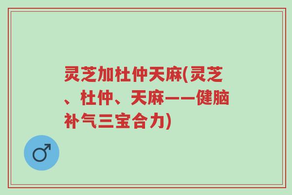 灵芝加杜仲天麻(灵芝、杜仲、天麻——健脑补气三宝合力)-第1张图片-超越 灵芝加杜仲天麻(灵芝、杜仲、天麻——健脑补气三宝合力)-第1张图片-超越