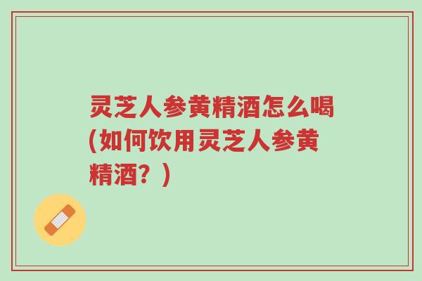 灵芝人参黄精酒怎么喝(如何饮用灵芝人参黄精酒?)-第1张图片-超越 灵芝人参黄精酒怎么喝(如何饮用灵芝人参黄精酒?)-第1张图片-超越
