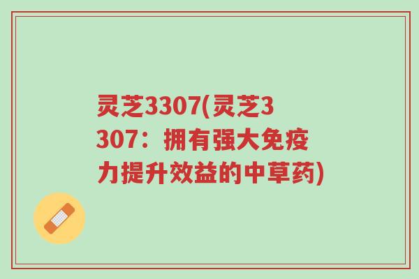 灵芝3307(灵芝3307：拥有强大免疫力提升效益的中草药)-第1张图片-超越