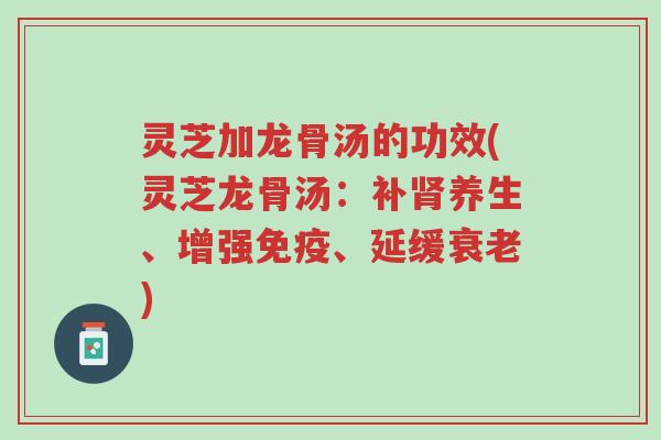灵芝加龙骨汤的功效(灵芝龙骨汤：补肾养生、增强免疫、延缓衰老)-第1张图片-超越
