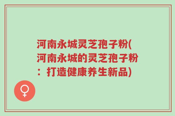 河南永城灵芝孢子粉(河南永城的灵芝孢子粉:打造健康养生新品)-第1张图片-超越 河南永城灵芝孢子粉(河南永城的灵芝孢子粉:打造健康养生新品)-第1张图片-超越