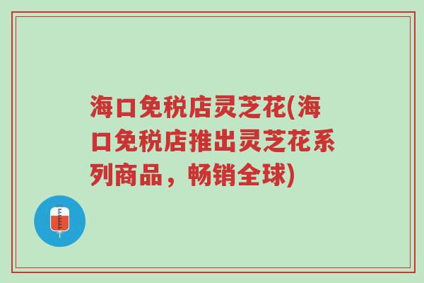 海口免税店灵芝花(海口免税店推出灵芝花系列商品,畅销全球)-第1张图片-超越 海口免税店灵芝花(海口免税店推出灵芝花系列商品,畅销全球)-第1张图片-超越