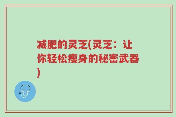 减肥的灵芝(灵芝：让你轻松瘦身的秘密武器)-第1张图片-超越