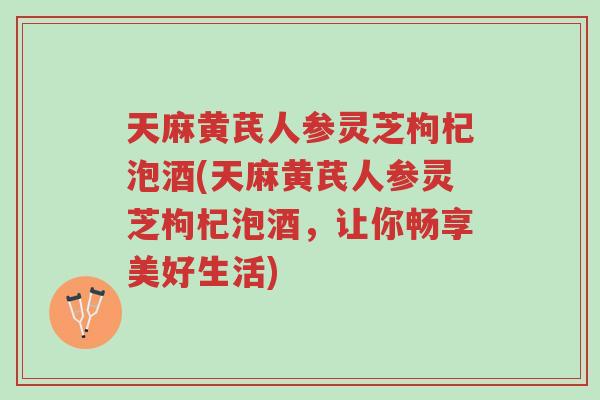 天麻黄芪人参灵芝枸杞泡酒(天麻黄芪人参灵芝枸杞泡酒,让你畅享美好生活)-第1张图片-超越 天麻黄芪人参灵芝枸杞泡酒(天麻黄芪人参灵芝枸杞泡酒,让你畅享美好生活)-第1张图片-超越