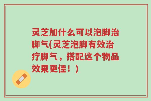 灵芝加什么可以泡脚治脚气(灵芝泡脚有效治疗脚气，搭配这个物品效果更佳！)-第1张图片-超越