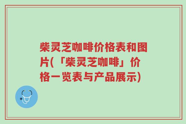 柴灵芝咖啡价格表和图片(「柴灵芝咖啡」价格一览表与产品展示)-第1张图片-超越 柴灵芝咖啡价格表和图片(「柴灵芝咖啡」价格一览表与产品展示)-第1张图片-超越