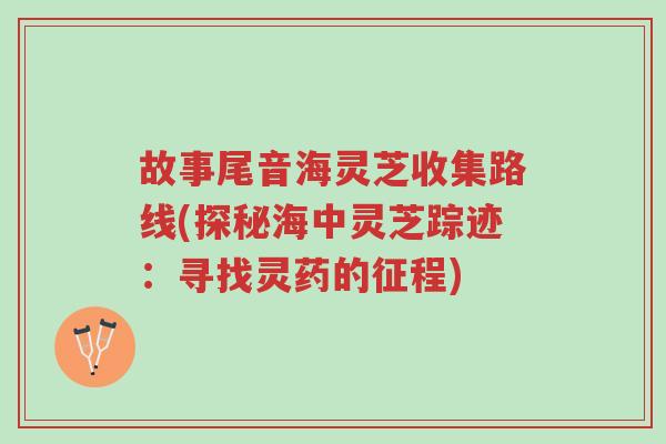 故事尾音海灵芝收集路线(探秘海中灵芝踪迹:寻找灵药的征程)-第1张图片-超越 故事尾音海灵芝收集路线(探秘海中灵芝踪迹:寻找灵药的征程)-第1张图片-超越