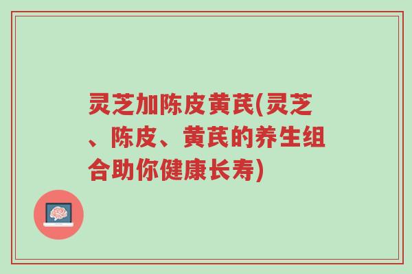 灵芝加陈皮黄芪(灵芝、陈皮、黄芪的养生组合助你健康长寿)-第1张图片-超越 灵芝加陈皮黄芪(灵芝、陈皮、黄芪的养生组合助你健康长寿)-第1张图片-超越