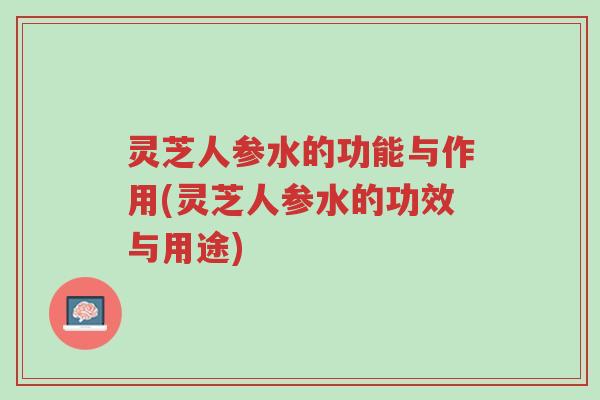 灵芝人参水的功能与作用(灵芝人参水的功效与用途)-第1张图片-超越