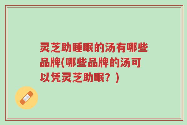 灵芝助睡眠的汤有哪些品牌(哪些品牌的汤可以凭灵芝助眠？)-第1张图片-超越
