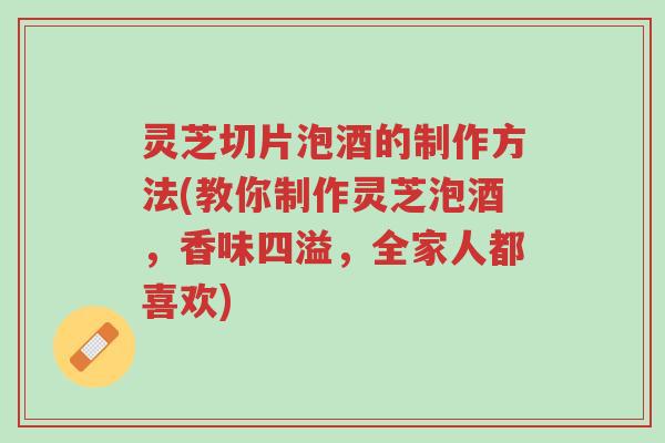 灵芝切片泡酒的制作方法(教你制作灵芝泡酒，香味四溢，全家人都喜欢)-第1张图片-超越