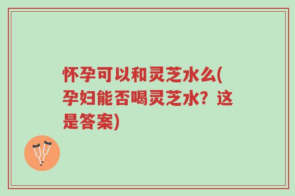 怀孕可以和灵芝水么(孕妇能否喝灵芝水?这是答案)-第1张图片-超越 怀孕可以和灵芝水么(孕妇能否喝灵芝水?这是答案)-第1张图片-超越