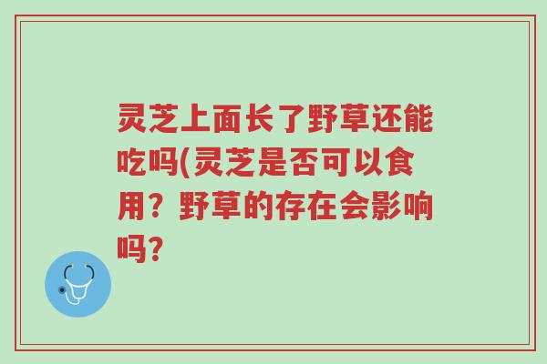 灵芝上面长了野草还能吃吗(灵芝是否可以食用?野草的存在会影响吗?-第1张图片-超越 灵芝上面长了野草还能吃吗(灵芝是否可以食用?野草的存在会影响吗?-第1张图片-超越