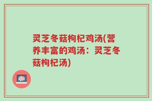 灵芝冬菇枸杞鸡汤(营养丰富的鸡汤：灵芝冬菇枸杞汤)-第1张图片-超越