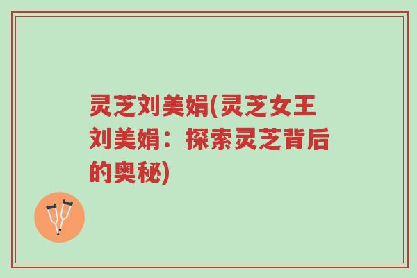灵芝刘美娟(灵芝女王刘美娟：探索灵芝背后的奥秘)-第1张图片-超越