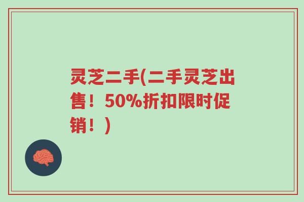 灵芝二手(二手灵芝出售!50%折扣限时促销!)-第1张图片-超越 灵芝二手(二手灵芝出售!50%折扣限时促销!)-第1张图片-超越