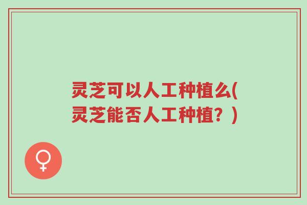 灵芝可以人工种植么(灵芝能否人工种植？)-第1张图片-超越