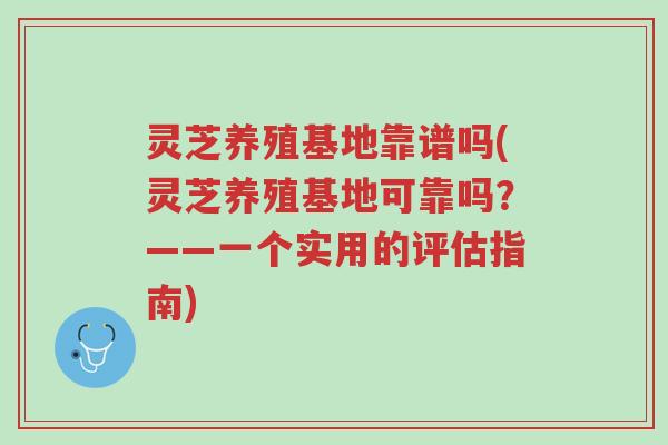 灵芝养殖基地靠谱吗(灵芝养殖基地可靠吗？——一个实用的评估指南)-第1张图片-超越
