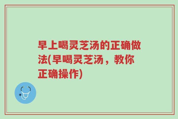 早上喝灵芝汤的正确做法(早喝灵芝汤,教你正确操作)-第1张图片-超越 早上喝灵芝汤的正确做法(早喝灵芝汤,教你正确操作)-第1张图片-超越