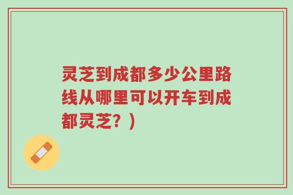 灵芝到成都多少公里路线从哪里可以开车到成都灵芝?)-第1张图片-超越 灵芝到成都多少公里路线从哪里可以开车到成都灵芝?)-第1张图片-超越