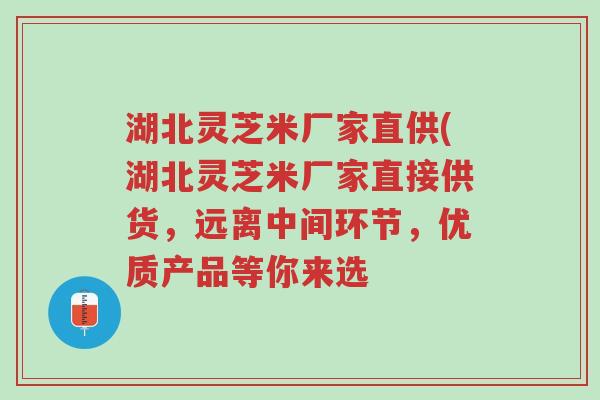 湖北灵芝米厂家直供(湖北灵芝米厂家直接供货,远离中间环节,优质产品等你来选-第1张图片-超越 湖北灵芝米厂家直供(湖北灵芝米厂家直接供货,远离中间环节,优质产品等你来选-第1张图片-超越