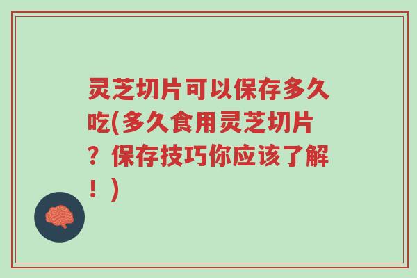 灵芝切片可以保存多久吃(多久食用灵芝切片？保存技巧你应该了解！)-第1张图片-超越
