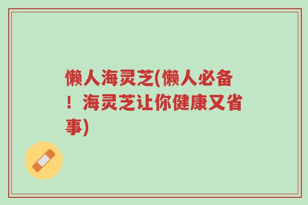 懒人海灵芝(懒人必备!海灵芝让你健康又省事)-第1张图片-超越 懒人海灵芝(懒人必备!海灵芝让你健康又省事)-第1张图片-超越