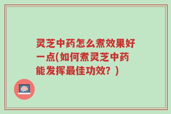 灵芝中药怎么煮效果好一点(如何煮灵芝中药能发挥最佳功效？)-第1张图片-超越