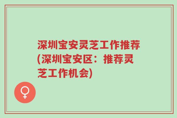深圳宝安灵芝工作推荐(深圳宝安区:推荐灵芝工作机会)-第1张图片-超越 深圳宝安灵芝工作推荐(深圳宝安区:推荐灵芝工作机会)-第1张图片-超越