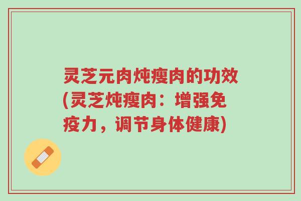 灵芝元肉炖瘦肉的功效(灵芝炖瘦肉:增强免疫力,调节身体健康)-第1张图片-超越 灵芝元肉炖瘦肉的功效(灵芝炖瘦肉:增强免疫力,调节身体健康)-第1张图片-超越