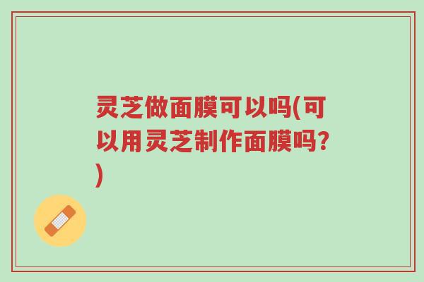 灵芝做面膜可以吗(可以用灵芝制作面膜吗?)-第1张图片-超越 灵芝做面膜可以吗(可以用灵芝制作面膜吗?)-第1张图片-超越