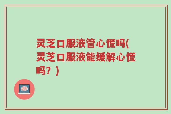 灵芝口服液管心慌吗(灵芝口服液能缓解心慌吗?)-第1张图片-超越 灵芝口服液管心慌吗(灵芝口服液能缓解心慌吗?)-第1张图片-超越
