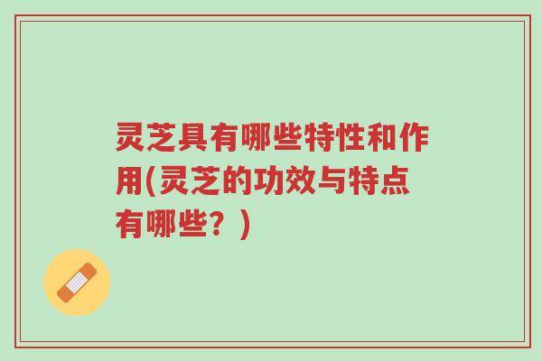 灵芝具有哪些特性和作用(灵芝的功效与特点有哪些?)-第1张图片-超越 灵芝具有哪些特性和作用(灵芝的功效与特点有哪些?)-第1张图片-超越