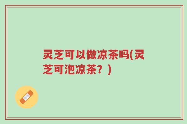 灵芝可以做凉茶吗(灵芝可泡凉茶?)-第1张图片-超越 灵芝可以做凉茶吗(灵芝可泡凉茶?)-第1张图片-超越