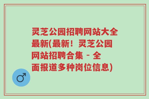 灵芝公园招聘网站大全最新(最新!灵芝公园网站招聘合集 - 全面报道多种岗位信息)-第1张图片-超越 灵芝公园招聘网站大全最新(最新!灵芝公园网站招聘合集 - 全面报道多种岗位信息)-第1张图片-超越