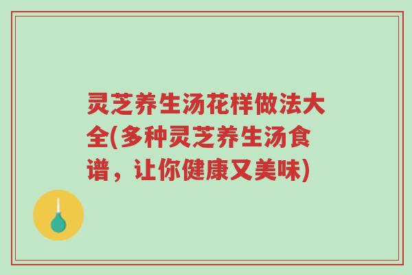 灵芝养生汤花样做法大全(多种灵芝养生汤食谱，让你健康又美味)-第1张图片-超越