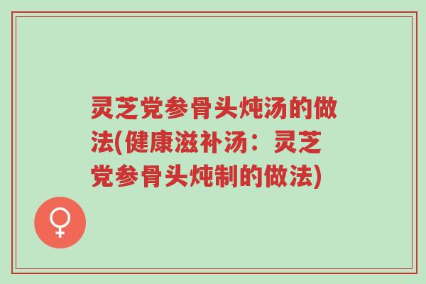 灵芝党参骨头炖汤的做法(健康滋补汤:灵芝党参骨头炖制的做法)-第1张图片-超越 灵芝党参骨头炖汤的做法(健康滋补汤:灵芝党参骨头炖制的做法)-第1张图片-超越