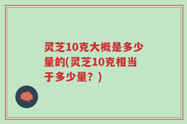 灵芝10克大概是多少量的(灵芝10克相当于多少量?)-第1张图片-超越 灵芝10克大概是多少量的(灵芝10克相当于多少量?)-第1张图片-超越